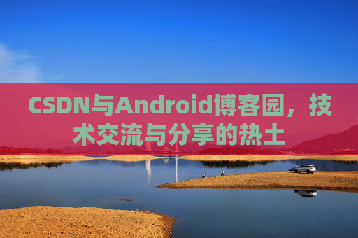 CSDN与Android博客园,技术交流与分享的热土